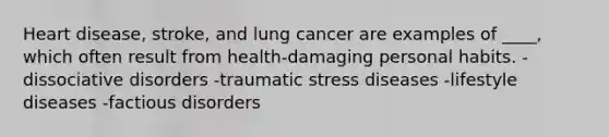 Heart disease, stroke, and lung cancer are examples of ____, which often result from health-damaging personal habits. -dissociative disorders -traumatic stress diseases -lifestyle diseases -factious disorders