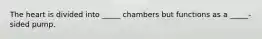 The heart is divided into _____ chambers but functions as a _____-sided pump.