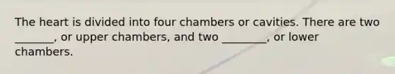 <a href='https://www.questionai.com/knowledge/kya8ocqc6o-the-heart' class='anchor-knowledge'>the heart</a> is divided into four chambers or cavities. There are two _______, or upper chambers, and two ________, or lower chambers.