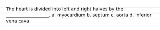 The heart is divided into left and right halves by the ___________________. a. myocardium b. septum c. aorta d. inferior vena cava