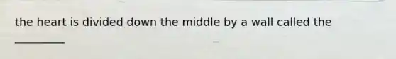 the heart is divided down the middle by a wall called the _________