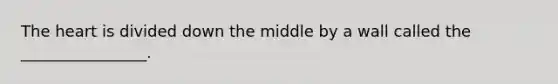 The heart is divided down the middle by a wall called the ________________.