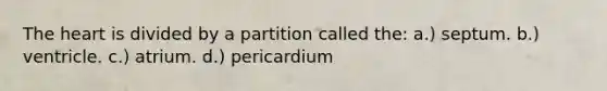 The heart is divided by a partition called the: a.) septum. b.) ventricle. c.) atrium. d.) pericardium