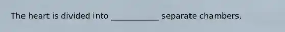 The heart is divided into ____________ separate chambers.