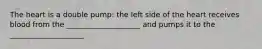 The heart is a double pump: the left side of the heart receives blood from the ____________________ and pumps it to the ____________________