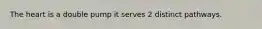 The heart is a double pump it serves 2 distinct pathways.