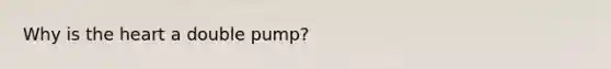 Why is <a href='https://www.questionai.com/knowledge/kya8ocqc6o-the-heart' class='anchor-knowledge'>the heart</a> a double pump?