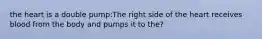 the heart is a double pump:The right side of the heart receives blood from the body and pumps it to the?