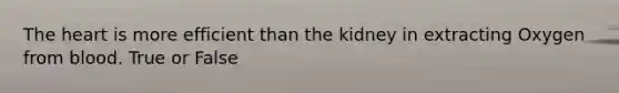 The heart is more efficient than the kidney in extracting Oxygen from blood. True or False