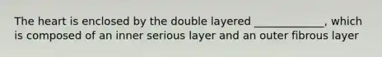 The heart is enclosed by the double layered _____________, which is composed of an inner serious layer and an outer fibrous layer