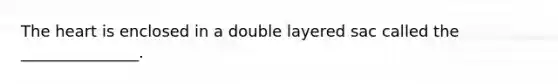 The heart is enclosed in a double layered sac called the _______________.