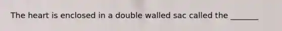 The heart is enclosed in a double walled sac called the _______