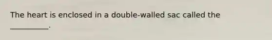 The heart is enclosed in a double-walled sac called the __________.