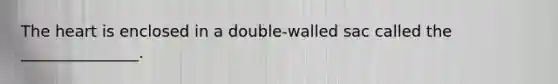 The heart is enclosed in a double-walled sac called the _______________.