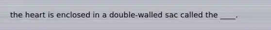 the heart is enclosed in a double-walled sac called the ____.