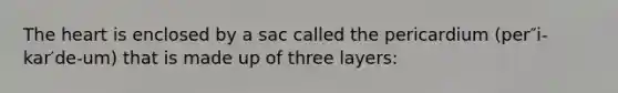 The heart is enclosed by a sac called the pericardium (per″i-kar′de-um) that is made up of three layers: