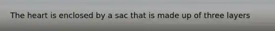 The heart is enclosed by a sac that is made up of three layers