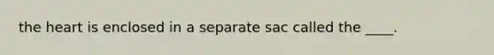 the heart is enclosed in a separate sac called the ____.