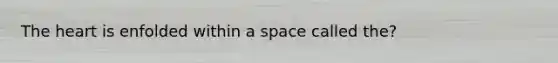 The heart is enfolded within a space called the?