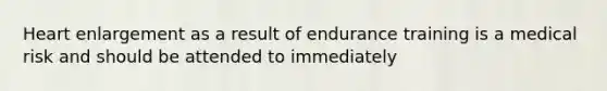 Heart enlargement as a result of endurance training is a medical risk and should be attended to immediately