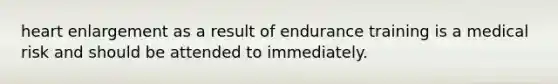 heart enlargement as a result of endurance training is a medical risk and should be attended to immediately.