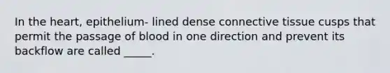 In the heart, epithelium- lined dense connective tissue cusps that permit the passage of blood in one direction and prevent its backflow are called _____.