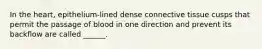 In the heart, epithelium-lined dense connective tissue cusps that permit the passage of blood in one direction and prevent its backflow are called ______.