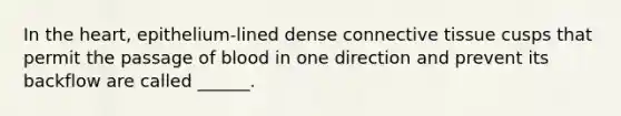 In the heart, epithelium-lined dense connective tissue cusps that permit the passage of blood in one direction and prevent its backflow are called ______.