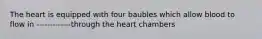 The heart is equipped with four baubles which allow blood to flow in -------------through the heart chambers