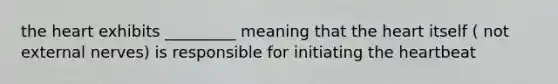 the heart exhibits _________ meaning that the heart itself ( not external nerves) is responsible for initiating the heartbeat