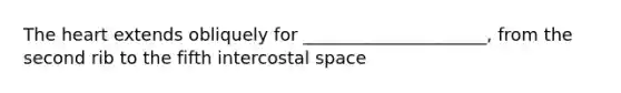 The heart extends obliquely for _____________________, from the second rib to the fifth intercostal space