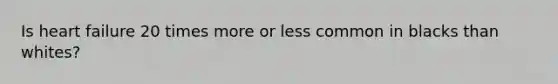 Is heart failure 20 times more or less common in blacks than whites?