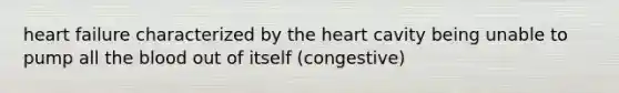 heart failure characterized by the heart cavity being unable to pump all the blood out of itself (congestive)