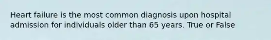 Heart failure is the most common diagnosis upon hospital admission for individuals older than 65 years. True or False