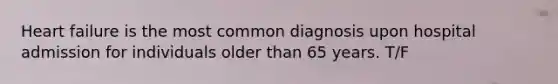 Heart failure is the most common diagnosis upon hospital admission for individuals older than 65 years. T/F