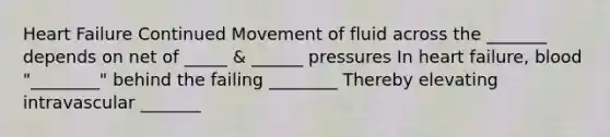 Heart Failure Continued Movement of fluid across the _______ depends on net of _____ & ______ pressures In heart failure, blood "________" behind the failing ________ Thereby elevating intravascular _______