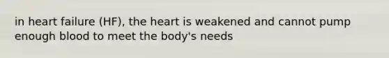 in heart failure (HF), the heart is weakened and cannot pump enough blood to meet the body's needs