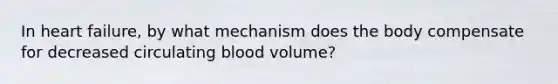 In heart failure, by what mechanism does the body compensate for decreased circulating blood volume?