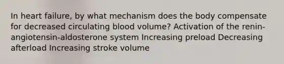 In heart failure, by what mechanism does the body compensate for decreased circulating blood volume? Activation of the renin-angiotensin-aldosterone system Increasing preload Decreasing afterload Increasing stroke volume