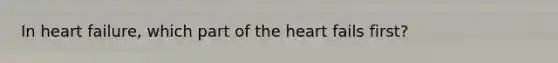 In heart failure, which part of the heart fails first?