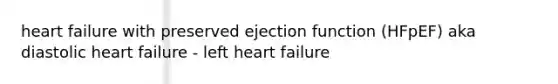 heart failure with preserved ejection function (HFpEF) aka diastolic heart failure - left heart failure