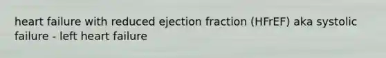 heart failure with reduced ejection fraction (HFrEF) aka systolic failure - left heart failure