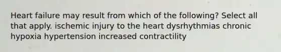 Heart failure may result from which of the following? Select all that apply. ischemic injury to the heart dysrhythmias chronic hypoxia hypertension increased contractility