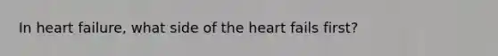 In heart failure, what side of the heart fails first?