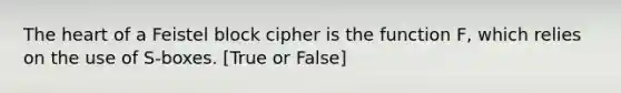 The heart of a Feistel block cipher is the function F, which relies on the use of S-boxes. [True or False]