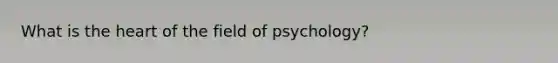 What is the heart of the field of psychology?