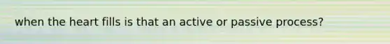 when the heart fills is that an active or passive process?
