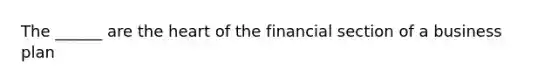 The ______ are the heart of the financial section of a business plan