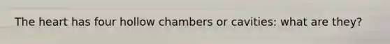 The heart has four hollow chambers or cavities: what are they?