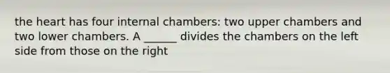 the heart has four internal chambers: two upper chambers and two lower chambers. A ______ divides the chambers on the left side from those on the right